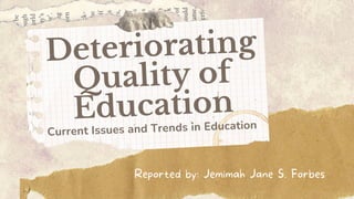 Current Issues and Trends in Education
Deteriorating
Quality of
Education
Reported by: Jemimah Jane S. Forbes
 