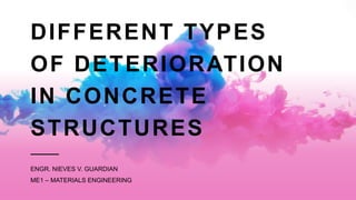 DIFFERENT TYPES
OF DETERIORATION
IN CONCRETE
STRUCTURES
ENGR. NIEVES V. GUARDIAN
ME1 – MATERIALS ENGINEERING
 