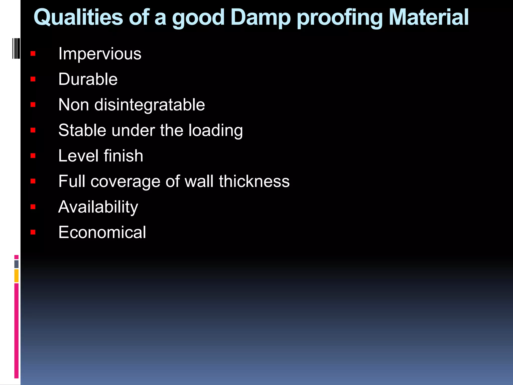 Qualities of a good Damp proofing Material
 Impervious
 Durable
 Non disintegratable
 Stable under the loading
 Level finish
 Full coverage of wall thickness
 Availability
 Economical
 