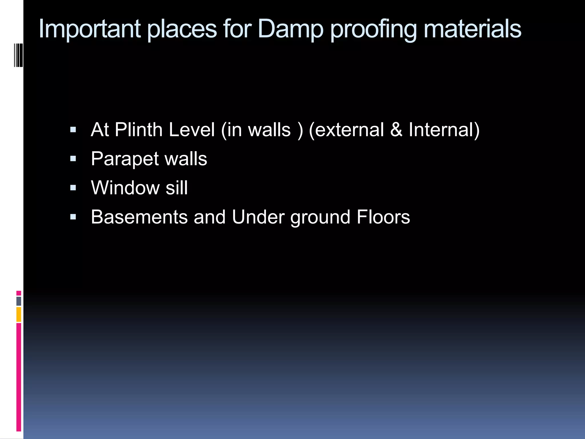 Important places for Damp proofing materials
 At Plinth Level (in walls ) (external & Internal)
 Parapet walls
 Window sill
 Basements and Under ground Floors
 