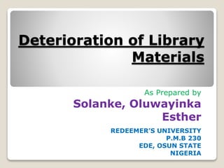 Deterioration of Library
Materials
As Prepared by
Solanke, Oluwayinka
Esther
REDEEMER’S UNIVERSITY
P.M.B 230
EDE, OSUN STATE
NIGERIA
 