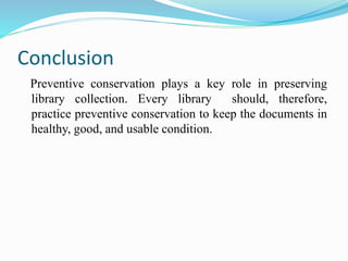 Conclusion
Preventive conservation plays a key role in preserving
library collection. Every library should, therefore,
practice preventive conservation to keep the documents in
healthy, good, and usable condition.
 