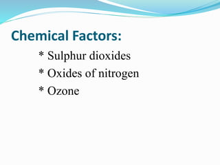 Chemical Factors:
* Sulphur dioxides
* Oxides of nitrogen
* Ozone
 