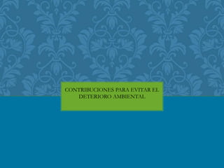 CONTRIBUCIONES PARA EVITAR EL 
DETERIORO AMBIENTAL 
 