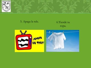 6.Tiende tu 
ropa. 
5. Apaga la tele. 
 
