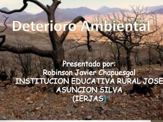 DeterioroAmbiental
Presentado por:
Robinson Javier Chapuesgal
INSTITUCION EDUCATIVA RURAL JOSE
ASUNCION SILVA
(IERJAS)
)
 