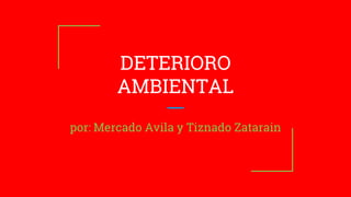 DETERIORO
AMBIENTAL
por: Mercado Avila y Tiznado Zatarain
 