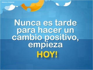 Deterioro Ambiental




               Nunca es tarde
                para hacer un
               cambio positivo,
                  empieza
 