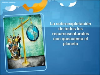 Deterioro Ambiental




                      La sobreexplotación
                          de todos los
                       recursosnaturales
                        con quecuenta el
                            planeta
 