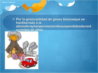 Deterioro Ambiental




                      Por la grancantidad de gases tóxicosque se
                      hanliberado a la
                      atmósferayhanpermanecidosuspendidosdurant
                      ecientos de años.
 
