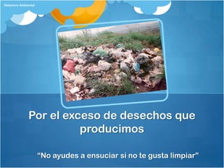 Deterioro Ambiental




               Por el exceso de desechos que
                         producimos

                      “No ayudes a ensuciar si no te gusta limpiar”
 