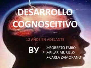 DESARROLLO
COGNOSCITIVO
12 AÑOS EN ADELANTE

BY

ROBERTO FABIO
: PILAR MURILLO
CARLA ZAMORANO

 