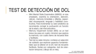 TEST DE DETECCIÓN DE DCL
ESPAÑOLA, S. (2006). MANUAL DEL RESIDENTES EN GERIATRÍA (1 ED., VOL. 1, PP. 1-697). ESPAÑA, ESPAÑA:
SOCIEDAD ESPAÑOLA DE GERIATRÍA.
 