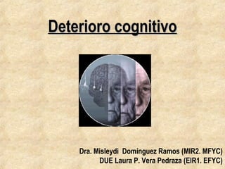 Deterioro cognitivo

Dra. Misleydi Domínguez Ramos (MIR2. MFYC)
DUE Laura P. Vera Pedraza (EIR1. EFYC)

 