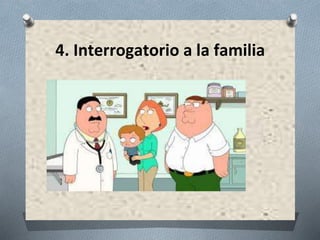 4. Interrogatorio a la familia
 
