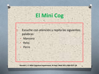 Ronald C. P, Mild Cognitive Impairment, N Engl J Med 2011;364:2227-34
El Mini Cog
1. Escuche con atención y repita las siguientes
palabras:
• Manzana
• Reloj
• Perro
 