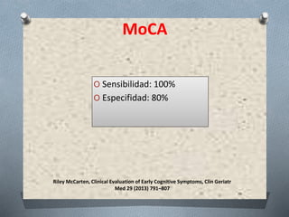 Riley McCarten, Clinical Evaluation of Early Cognitive Symptoms, Clin Geriatr
Med 29 (2013) 791–807
MoCA
O Sensibilidad: 100%
O Especifidad: 80%
 