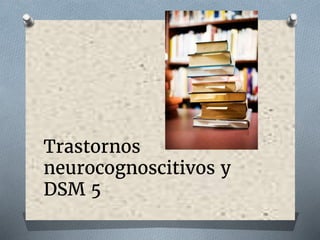 Trastornos
neurocognoscitivos y
DSM 5
 