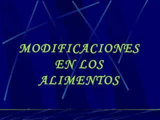 MODIFICACIONES  EN LOS  ALIMENTOS  
