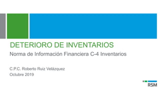 DETERIORO DE INVENTARIOS
Norma de Información Financiera C-4 Inventarios
C.P.C. Roberto Ruiz Velázquez
Octubre 2019
 
