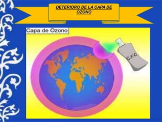 DETERIORO DE LA CAPA DE 
OZONO 
 