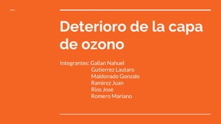 Deterioro de la capa
de ozono
Integrantes: Galian Nahuel
Gutierrez Lautaro
Maldonado Gonzalo
Ramirez Juan
Rios Jose
Romero Mariano
 