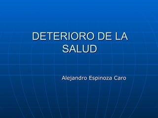 DETERIORO DE LA
    SALUD

    Alejandro Espinoza Caro
 