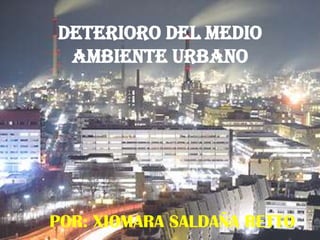 DETERIORO DEL MEDIO
 AMBIENTE URBANO




POR: XIOMARA SALDAÑA RETTO
 