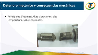 Deterioro mecánico y consecuencias mecánicas
• Principales Síntomas: Altas vibraciones, alta
temperatura, sobre-corrientes.
Fuente:
https://www.google.com.co/search?rlz=1C1GCEA_enCO779CO779&biw=1366&bih=613&tbm=isch&sa=1&ei=fHCRW9OvKKvc5gLN1Y2ICA&q=rotura+eje+&oq=rotura+eje+&gs_l=img.3..0j0i24
k1l6.22747.24938.0.25090.8.8.0.0.0.0.129.925.1j7.8.0....0...1c.1.64.img..0.6.702...0i67k1j0i7i30k1j0i8i7i30k1.0.Lv7ircirfAk#imgrc=hF1RwDpssq9cXM:
 