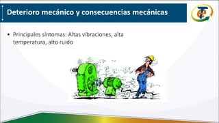 Deterioro mecánico y consecuencias mecánicas
• Principales síntomas: Altas vibraciones, alta
temperatura, alto ruido
 
