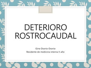 DETERIORO
ROSTROCAUDAL
Gina Osorio Osorio
Residente de medicina interna II año
 