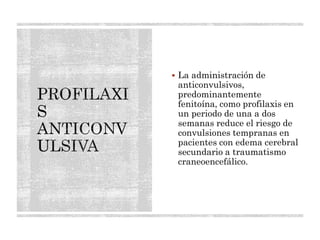  La administración de
anticonvulsivos,
predominantemente
fenitoína, como profilaxis en
un periodo de una a dos
semanas reduce el riesgo de
convulsiones tempranas en
pacientes con edema cerebral
secundario a traumatismo
craneoencefálico.
 
