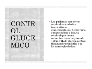  Los pacientes con edema
cerebral secundario a
traumatismo
craneoencefálico, hemorragia
subaracnoidea e infarto
cerebral que tienen
concentraciones mayores de
150 mg/dL de glucosa central
tienen peor pronóstico que
los normoglucémicos.
 