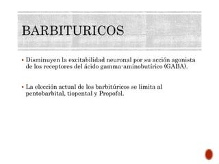  Disminuyen la excitabilidad neuronal por su acción agonista
de los receptores del ácido gamma-aminobutírico (GABA).
 La elección actual de los barbitúricos se limita al
pentobarbital, tiopental y Propofol.
 
