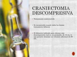  Tratamiento controvertido
 Se recomienda cuando todos los demás
tratamiento fallaron
 El diámetro indicado para obtener una
descompresión real es, en promedio, de 12 cm, lo
que permite alcanzar un volumen adicional de 86
mL
 