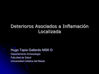 Deterioros Asociados a Inflamación
Localizada
Hugo Tapia Gallardo MSK ©
Departamento Kinesiologia
Falcultad de Salud
Universidad Catolica del Maule
 