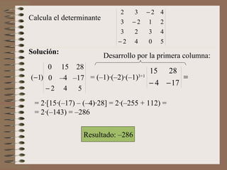 Solución: Calcula el determinante Resultado: –286 Desarrollo por la primera columna: = (–1)·(–2)·(–1) 3+1 = 2·[15·(–17) – (–4)·28] = 2·(–255 + 112) = = 2·(–143) = –286  0  15  28 0  –4  –17 