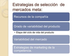 Estrategias de selección de
mercados meta:
Recursos de la compañía
Grado de variabilidad del producto
• Etapa del ciclo de vida del producto
Variabilidad del mercado
Estrategias de marketing de la
competencia.
 