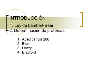 INTRODUCCIÓN
1. Ley de Lambert-Beer
2. Determinación de proteínas
1. Absorbancia 280
2. Biuret
3. Lowry
4. Bradford
 
