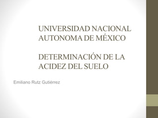UNIVERSIDAD NACIONAL
AUTONOMADE MÉXICO
DETERMINACIÓN DE LA
ACIDEZ DEL SUELO
Emiliano Rutz Gutiérrez
 