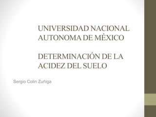 UNIVERSIDAD NACIONAL
AUTONOMADE MÉXICO
DETERMINACIÓN DE LA
ACIDEZ DEL SUELO
Sergio Colin Zuñiga
 
