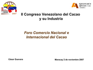 II Congreso Venezolano del Cacao  y su Industria Foro Comercio Nacional e Internacional del Cacao Maracay 2 de noviembre 2007 César Guevara 
