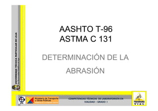 AASHTO T-96
          T-
   ASTMA C 131

DETERMINACIÓN DE LA
     ABRASIÓN


     COMPETENCIAS TÉCNICAS  DE LABORATORISTA EN  
                VIALIDAD –
                VIALIDAD – GRADO  I
 