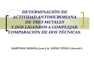 DETERMINACIÓN DE ACTIVIDAD ANTIMICROBIANA DE TRES METALES Y DOS LIGANDOS A COMPLEJAR. COMPARACIÓN DE DOS TÉCNICAS. MARTÍNEZ MEDINA, Juan J. &  LÓPEZ TÉVEZ, Libertad L. 