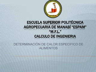 ESCUELA SUPERIOR POLITÉCNICA
AGROPECUARIA DE MANABÍ “ESPAM”
“M.F.L.”
CALCULO DE INGENIERIA
DETERMINACIÓN DE CALOR ESPECIFICO DE
ALIMENTOS
 