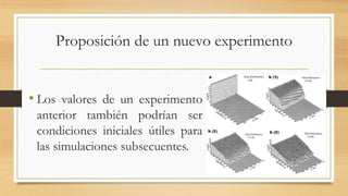 Proposición de un nuevo experimento 
• Los valores de un experimento 
anterior también podrían ser 
condiciones iniciales útiles para 
las simulaciones subsecuentes. 
 