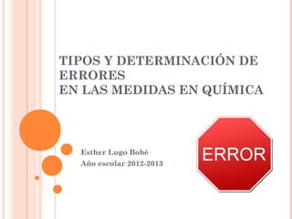 TIPOS Y DETERMINACIÓN DE
ERRORES
EN LAS MEDIDAS EN QUÍMICA
Esther Lugo Bobé
Año escolar 2012-2013
 