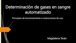Determinación de gases en sangre
automatizado
Principios de funcionamiento e instrucciones de uso
Magdalena Terán
 