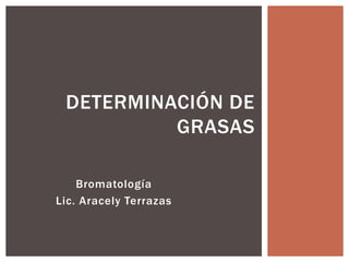 Bromatología
Lic. Aracely Terrazas
DETERMINACIÓN DE
GRASAS
 