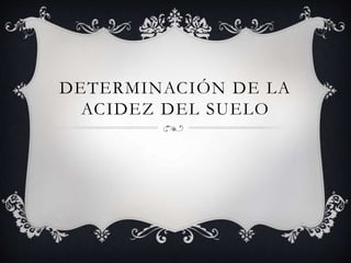 DETERMINACIÓN DE LA
ACIDEZ DEL SUELO
 